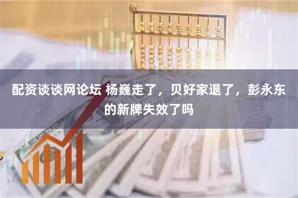 配资谈谈网论坛 杨巍走了，贝好家退了，彭永东的新牌失效了吗