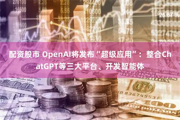 配资股市 OpenAI将发布“超级应用”：整合ChatGPT等三大平台、开发智能体