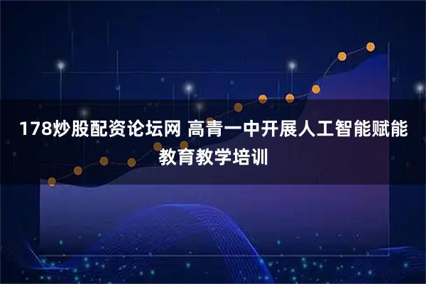 178炒股配资论坛网 高青一中开展人工智能赋能教育教学培训